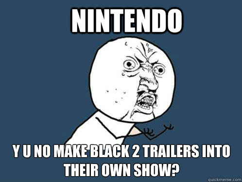 Nintendo y u no Make Black 2 trailers into their own show? - Nintendo y u no Make Black 2 trailers into their own show?  Y U No