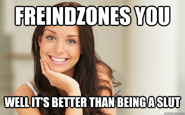 Freindzones you well it's better than being a slut  Good Girl Gina