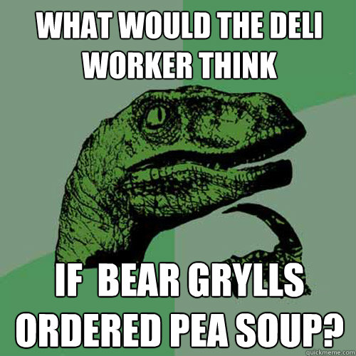 What would the deli worker think If  Bear Grylls ordered Pea soup?  Philosoraptor