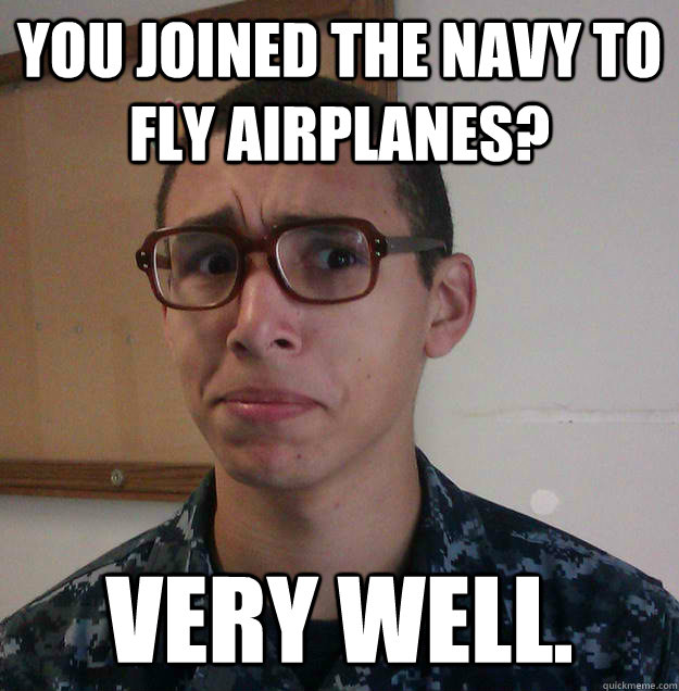 You joined the navy to fly airplanes? Very well.  