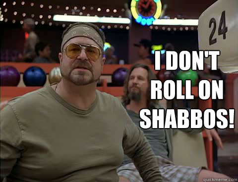 I don't roll on shabbos! - I don't roll on shabbos!  Shabbos