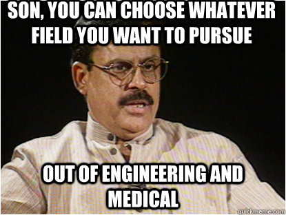 Son, you can choose whatever field you want to pursue  Out of engineering and medical  Typical Indian Father