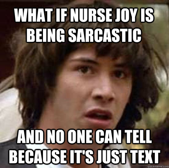 What if nurse joy is being sarcastic  and no one can tell because it's just text  conspiracy keanu