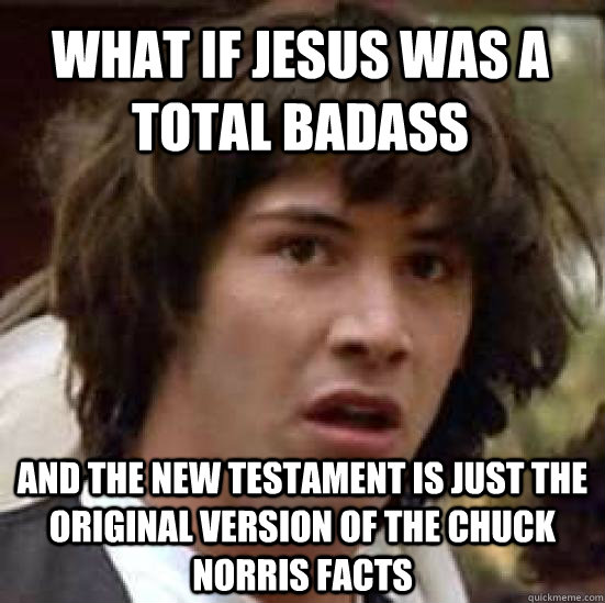 What if jesus was a total badass and the new testament is just the original version of the chuck norris facts  conspiracy keanu