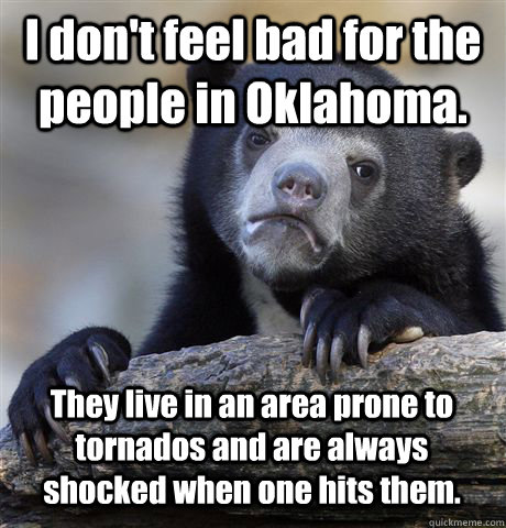 I don't feel bad for the people in Oklahoma. They live in an area prone to tornados and are always shocked when one hits them. - I don't feel bad for the people in Oklahoma. They live in an area prone to tornados and are always shocked when one hits them.  Confession Bear