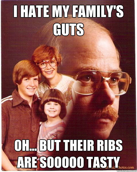 I hate my family's guts Oh... but their ribs are sooooo tasty  Vengeance Dad