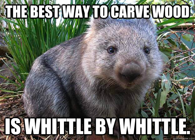 The best way to carve wood is whittle by whittle.  Dad Joke Wombat