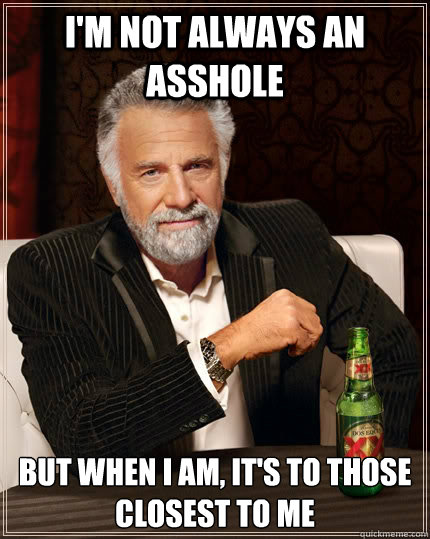 I'm not always an asshole but when I am, it's to those closest to me - I'm not always an asshole but when I am, it's to those closest to me  The Most Interesting Man In The World