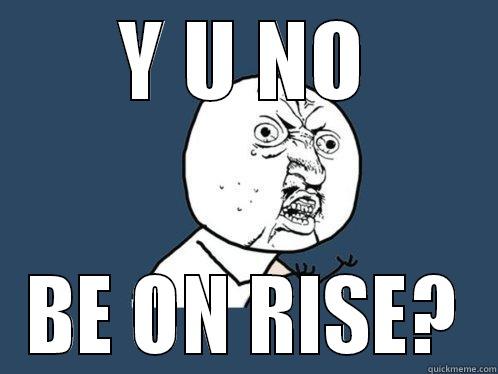 My own shiz - Y U NO BE ON RISE? Y U No