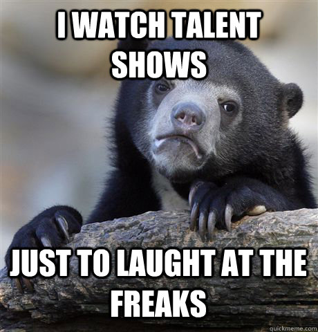 I WATCH TALENT SHOWS JUST TO LAUGHT AT THE FREAKS - I WATCH TALENT SHOWS JUST TO LAUGHT AT THE FREAKS  Confession Bear