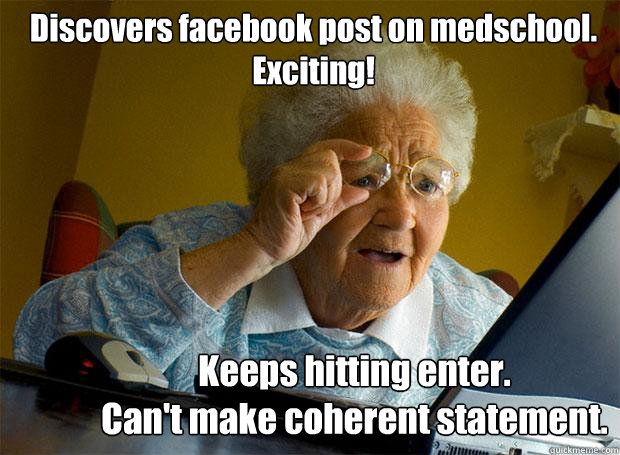 Discovers facebook post on medschool. Exciting! Keeps hitting enter. 
Can't make coherent statement.   Grandma finds the Internet