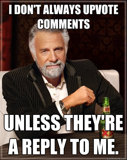 I don't always upvote comments Unless they're a reply to me.  The Most Interesting Man In The World