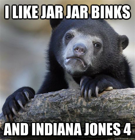 I like Jar Jar Binks And Indiana Jones 4  Confession Bear