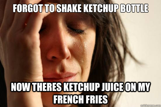 forgot to shake ketchup bottle now theres ketchup juice on my french fries  First World Problems