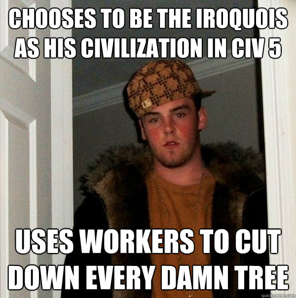 Chooses to be the Iroquois as his civilization in CIV 5 uses workers to cut down every damn tree  Scumbag Steve