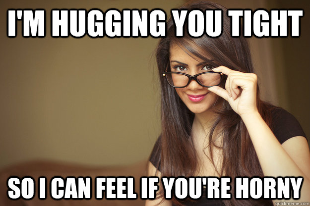 I'm hugging you tight so i can feel if you're horny  Actual Sexual Advice Girl