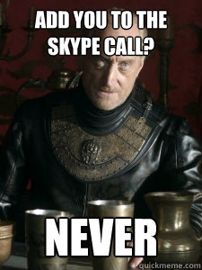 Add you to the skype call? NEVER - Add you to the skype call? NEVER  Tywin