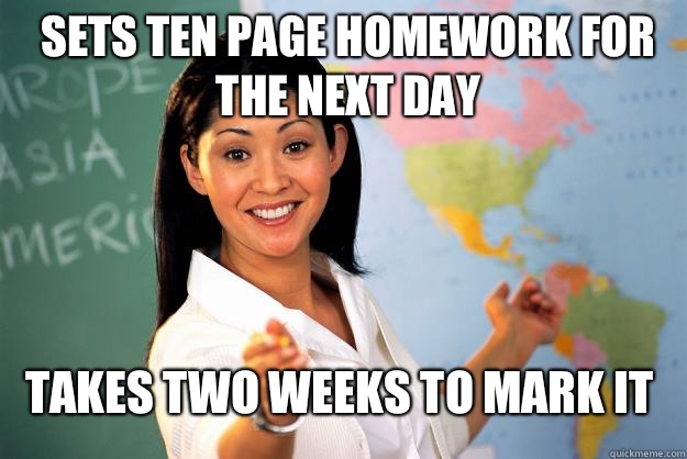 Sets ten page homework for the next day Takes two weeks to mark it  Unhelpful High School Teacher