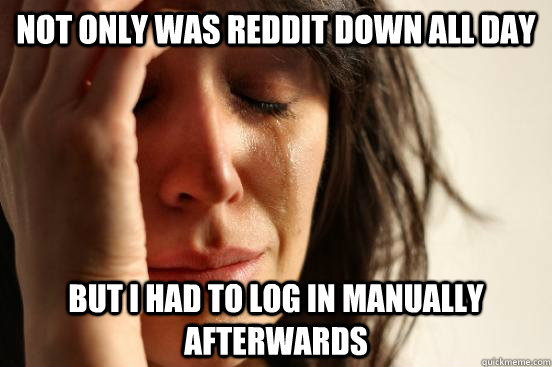 not only was reddit down all day but i had to log in manually afterwards  First World Problems