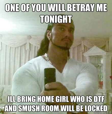 one of you will betray me tonight ill bring home girl who is dtf and smush room will be locked  Guido Jesus