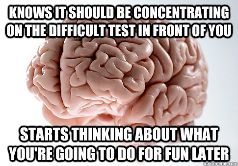 knows it should be concentrating on the difficult test in front of you starts thinking about what you're going to do for fun later  Scumbag Brain