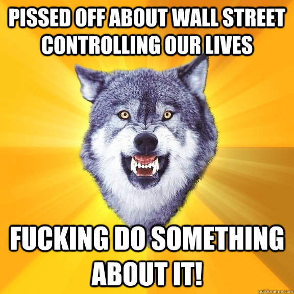 pissed off about wall street controlling our lives fucking do something about it!  Courage Wolf