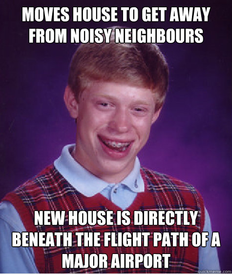 moves house to get away from noisy neighbours new house is directly beneath the flight path of a major airport - moves house to get away from noisy neighbours new house is directly beneath the flight path of a major airport  Bad Luck Brian