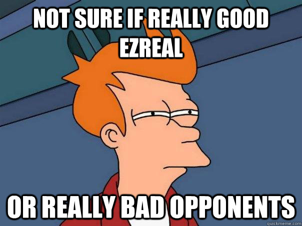 Not sure if really good Ezreal Or really bad opponents  Futurama Fry