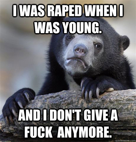 I was raped when I was young. And I don't give a fuck  anymore.  Confession Bear