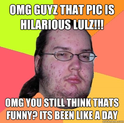 OMG GUYZ THAT PIC IS HILARIOUS LULZ!!! OMG YOU STILL THINK THATS FUNNY? ITS BEEN LIKE A DAY - OMG GUYZ THAT PIC IS HILARIOUS LULZ!!! OMG YOU STILL THINK THATS FUNNY? ITS BEEN LIKE A DAY  Butthurt Dweller