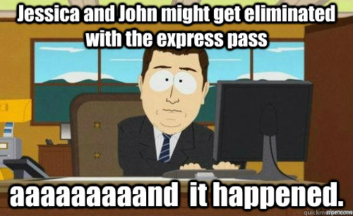 Jessica and John might get eliminated with the express pass aaaaaaaaand  it happened. - Jessica and John might get eliminated with the express pass aaaaaaaaand  it happened.  anditsgone