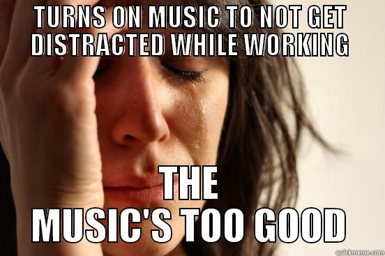 Employed problems - TURNS ON MUSIC TO NOT GET DISTRACTED WHILE WORKING THE MUSIC'S TOO GOOD First World Problems