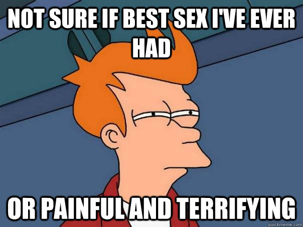 Not sure if best sex i've ever had Or painful and terrifying  Futurama Fry