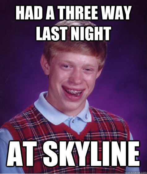 Had a three way last night At skyline  Bad Luck Brian