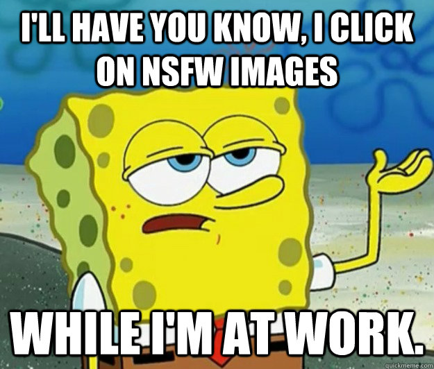 I'll have you know, I click on NSFW images while i'm at work.  Tough Spongebob