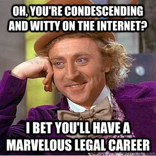 Oh, you're condescending and witty on the internet? I bet you'll have a marvelous legal career  Condescending Wonka