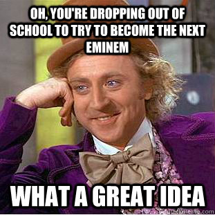 oh, you're dropping out of school to try to become the next eminem what a great idea  Condescending Wonka