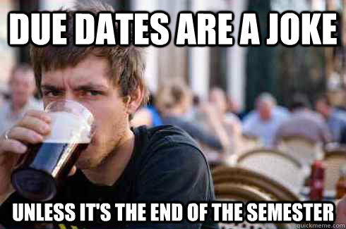 Due dates are a joke unless it's the end of the semester  Lazy College Senior