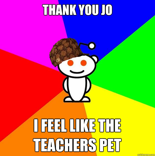 Thank you jo  i feel like the teachers pet  Scumbag Redditor