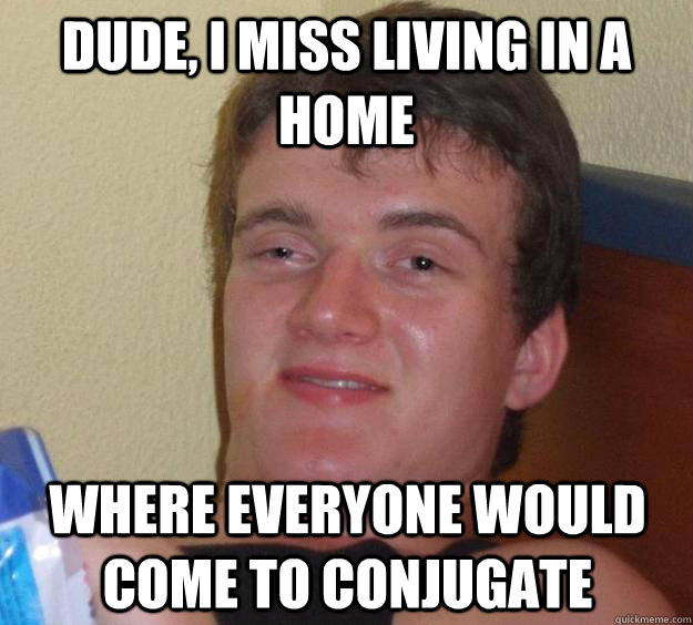 Dude, I miss living in a home Where everyone would come to conjugate  - Dude, I miss living in a home Where everyone would come to conjugate   10 Guy