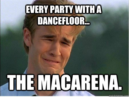 Every party with a dancefloor... The Macarena.  - Every party with a dancefloor... The Macarena.   1990s Problems