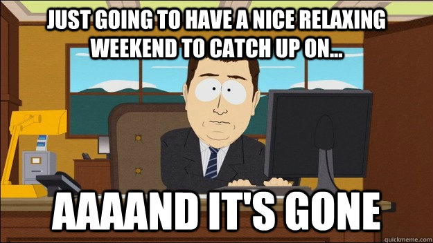 Just going to have a nice relaxing weekend to catch up on... AAAAND It's gone - Just going to have a nice relaxing weekend to catch up on... AAAAND It's gone  aaaand its gone