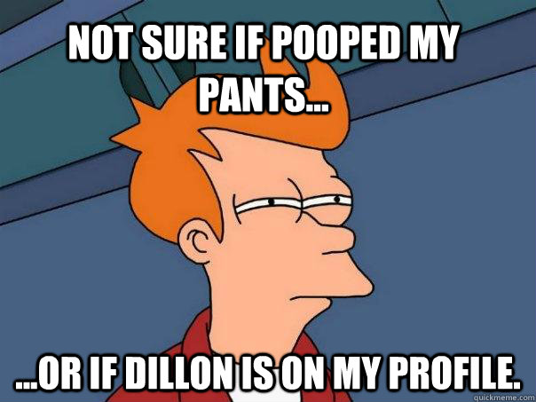 Not sure if pooped my pants... ...or if Dillon is on my profile.   Futurama Fry