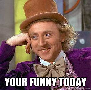  your funny today  Condescending Wonka