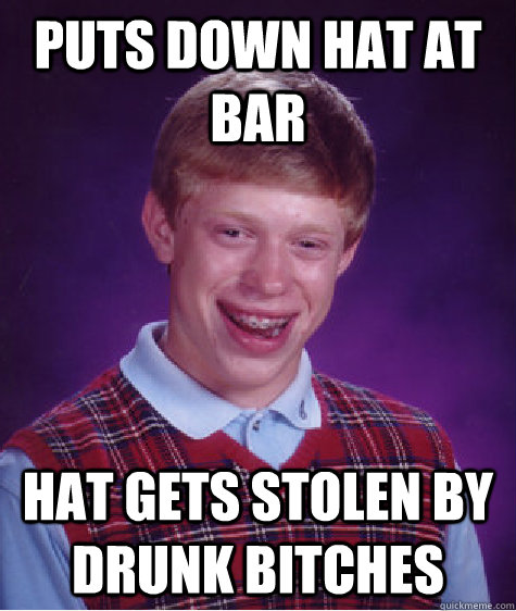 Puts down hat at bar Hat gets stolen by drunk bitches - Puts down hat at bar Hat gets stolen by drunk bitches  Bad Luck Brian