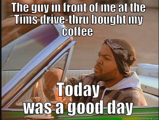 THE GUY IN FRONT OF ME AT THE TIMS DRIVE-THRU BOUGHT MY COFFEE  TODAY WAS A GOOD DAY today was a good day