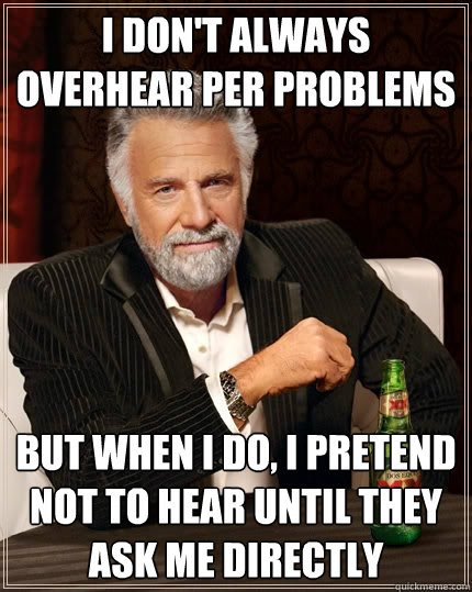 I don't always overhear PER problems But when I do, I pretend not to hear until they ask me directly  The Most Interesting Man In The World