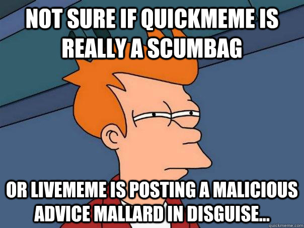 Not sure if quickmeme is really a scumbag Or livememe is posting a malicious advice mallard in disguise... - Not sure if quickmeme is really a scumbag Or livememe is posting a malicious advice mallard in disguise...  Futurama Fry