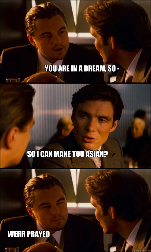 You are in a dream, so - So I can make you asian? Werr Prayed  Inception