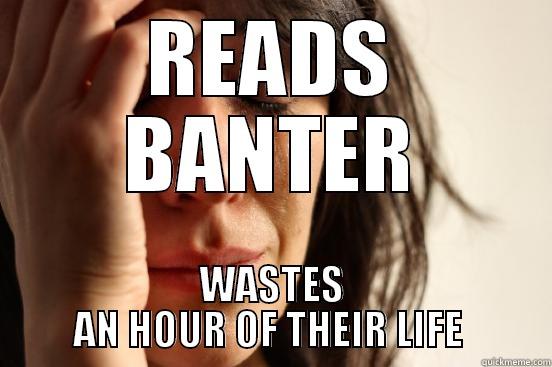 READS BANTER WASTES AN HOUR OF THEIR LIFE  First World Problems